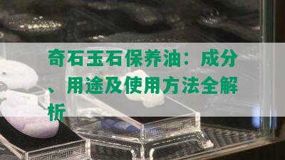 奇石玉石保养油：成分、用途及使用方法全解析