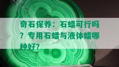 奇石保养：石蜡可行吗？专用石蜡与液体蜡哪种好？