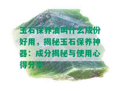 玉石保养油叫什么成份好用，揭秘玉石保养神器：成分揭秘与使用心得分享