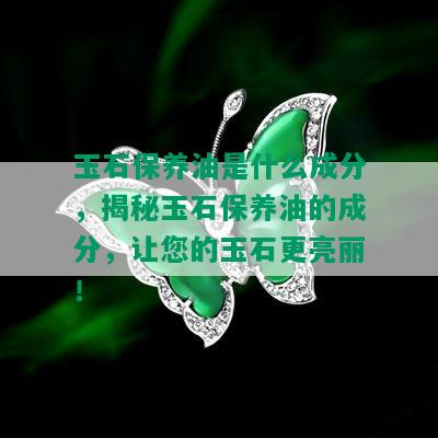 玉石保养油是什么成分，揭秘玉石保养油的成分，让您的玉石更亮丽！