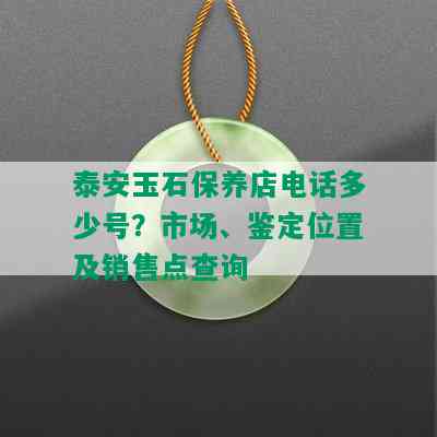 泰安玉石保养店电话多少号？市场、鉴定位置及销售点查询