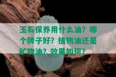 玉石保养用什么油？哪个牌子好？植物油还是矿物油？效果如何？