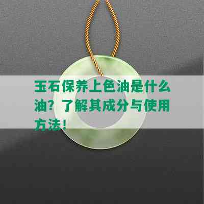 玉石保养上色油是什么油？了解其成分与使用方法！