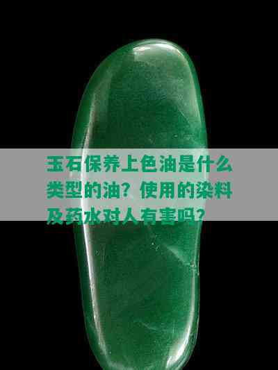 玉石保养上色油是什么类型的油？使用的染料及药水对人有害吗？