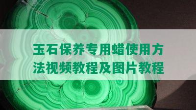 玉石保养专用蜡使用方法视频教程及图片教程