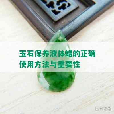 玉石保养液体蜡的正确使用方法与重要性