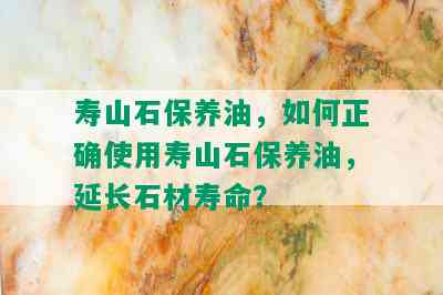 寿山石保养油，如何正确使用寿山石保养油，延长石材寿命？