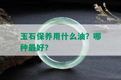 玉石保养用什么油？哪种更好？