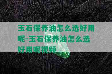 玉石保养油怎么选好用呢-玉石保养油怎么选好用呢视频