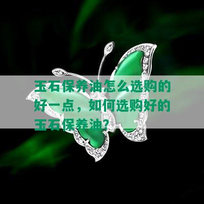 玉石保养油怎么选购的好一点，如何选购好的玉石保养油？