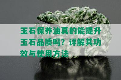 玉石保养油真的能提升玉石品质吗？详解其功效与使用方法