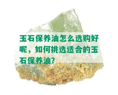 玉石保养油怎么选购好呢，如何挑选适合的玉石保养油？