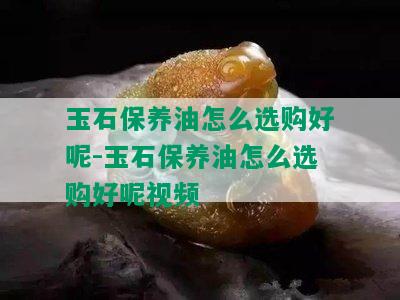 玉石保养油怎么选购好呢-玉石保养油怎么选购好呢视频