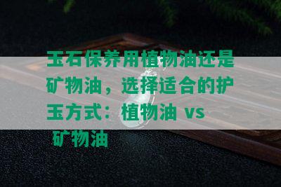 玉石保养用植物油还是矿物油，选择适合的护玉方式：植物油 vs 矿物油