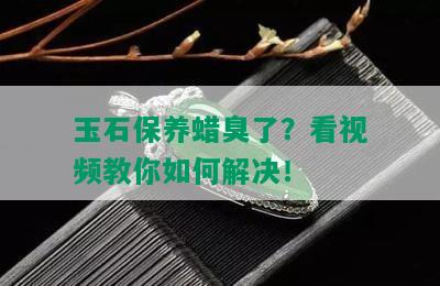 玉石保养蜡臭了？看视频教你如何解决！