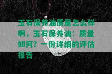 玉石保养油质量怎么样啊，玉石保养油：质量如何？一份详细的评估报告