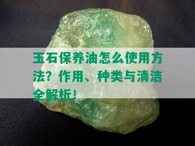 玉石保养油怎么使用方法？作用、种类与清洁全解析！