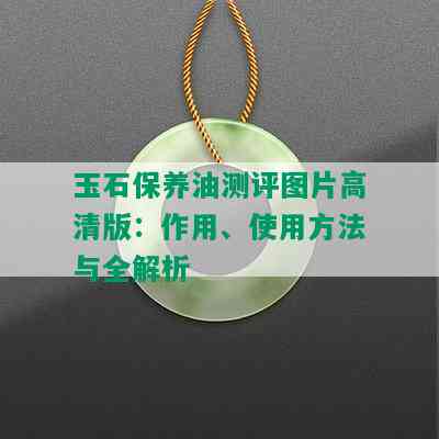 玉石保养油测评图片高清版：作用、使用方法与全解析