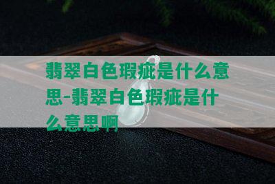 翡翠白色瑕疵是什么意思-翡翠白色瑕疵是什么意思啊