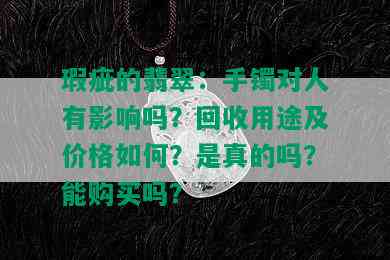 瑕疵的翡翠：手镯对人有影响吗？回收用途及价格如何？是真的吗？能购买吗？