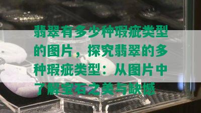 翡翠有多少种瑕疵类型的图片，探究翡翠的多种瑕疵类型：从图片中了解宝石之美与缺憾