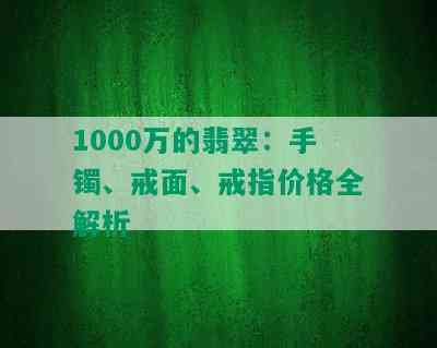 1000万的翡翠：手镯、戒面、戒指价格全解析