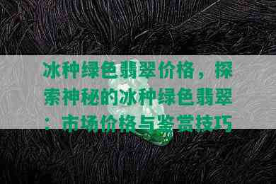 冰种绿色翡翠价格，探索神秘的冰种绿色翡翠：市场价格与鉴赏技巧