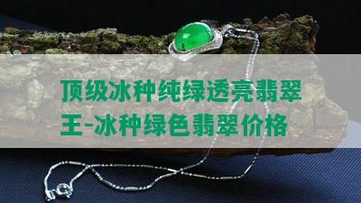 顶级冰种纯绿透亮翡翠王-冰种绿色翡翠价格