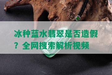 冰种蓝水翡翠是否造假？全网搜索解析视频