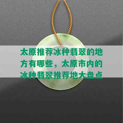 太原推荐冰种翡翠的地方有哪些，太原市内的冰种翡翠推荐地大盘点