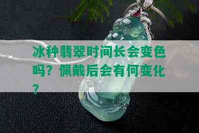 冰种翡翠时间长会变色吗？佩戴后会有何变化？