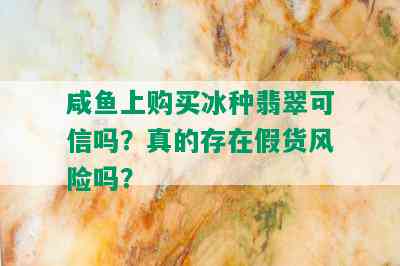 咸鱼上购买冰种翡翠可信吗？真的存在假货风险吗？