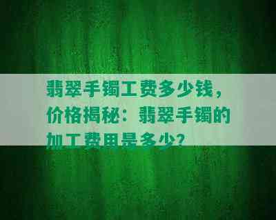 翡翠手镯工费多少钱，价格揭秘：翡翠手镯的加工费用是多少？