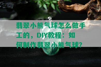 翡翠小熊气球怎么做手工的，DIY教程：如何制作翡翠小熊气球？