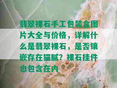 翡翠裸石手工包装盒图片大全与价格，详解什么是翡翠裸石，是否镶嵌存在猫腻？裸石挂件也包含在内