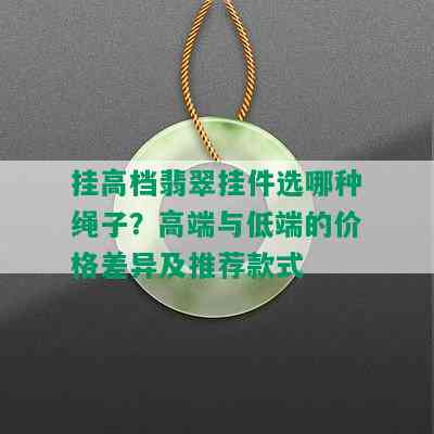 挂高档翡翠挂件选哪种绳子？高端与低端的价格差异及推荐款式