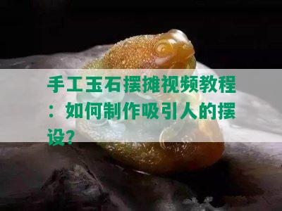 手工玉石摆摊视频教程：如何制作吸引人的摆设？