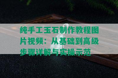 纯手工玉石制作教程图片视频：从基础到高级步骤详解与实操示范