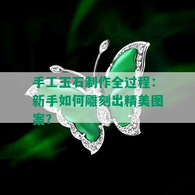 手工玉石制作全过程：新手如何雕刻出精美图案？