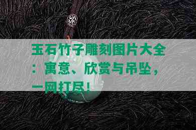 玉石竹子雕刻图片大全：寓意、欣赏与吊坠，一网打尽！