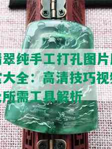 翡翠纯手工打孔图片欣赏大全：高清技巧视频及所需工具解析