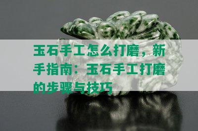 玉石手工怎么打磨，新手指南：玉石手工打磨的步骤与技巧