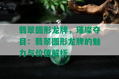 翡翠圆形龙牌，璀璨夺目：翡翠圆形龙牌的魅力与价值解析