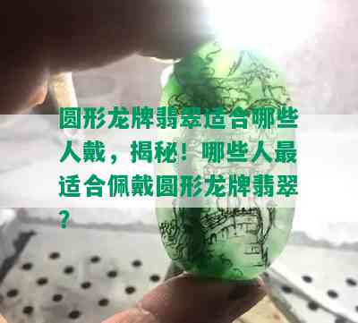 圆形龙牌翡翠适合哪些人戴，揭秘！哪些人最适合佩戴圆形龙牌翡翠？