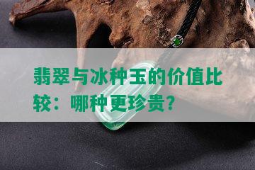 翡翠与冰种玉的价值比较：哪种更珍贵？