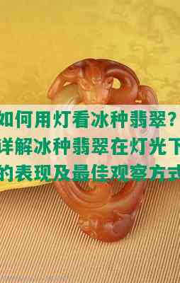 如何用灯看冰种翡翠？详解冰种翡翠在灯光下的表现及更佳观察方式