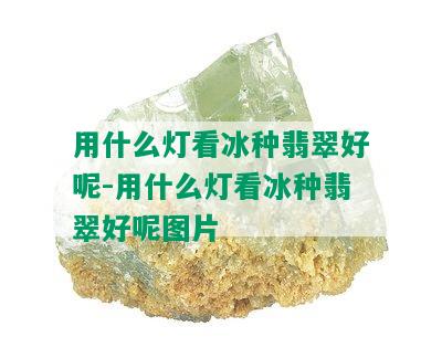 用什么灯看冰种翡翠好呢-用什么灯看冰种翡翠好呢图片