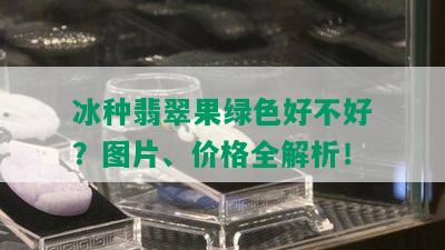 冰种翡翠果绿色好不好？图片、价格全解析！