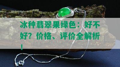 冰种翡翠果绿色：好不好？价格、评价全解析！