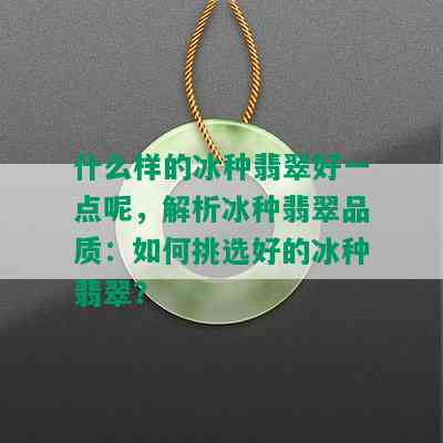 什么样的冰种翡翠好一点呢，解析冰种翡翠品质：如何挑选好的冰种翡翠？